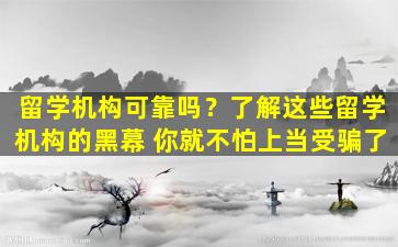 留学机构可靠吗？了解这些留学机构的黑幕 你就不怕上当受骗了